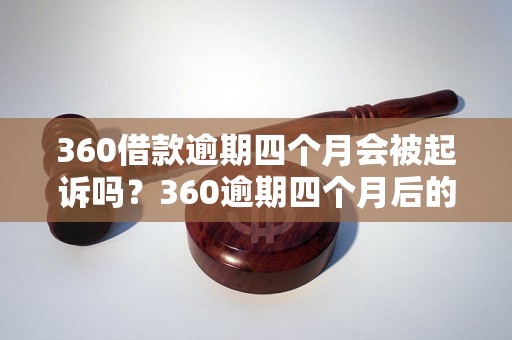 360借款逾期四个月会被起诉吗？360逾期四个月后的法律后果