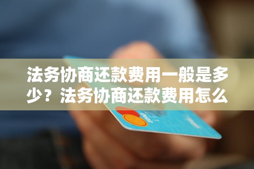 法务协商还款费用一般是多少？法务协商还款费用怎么算？