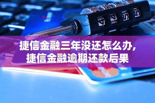 捷信金融三年没还怎么办,捷信金融逾期还款后果