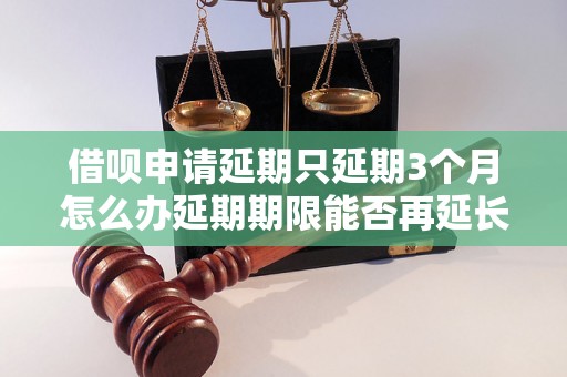 借呗申请延期只延期3个月怎么办延期期限能否再延长？