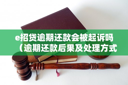 e招贷逾期还款会被起诉吗（逾期还款后果及处理方式）