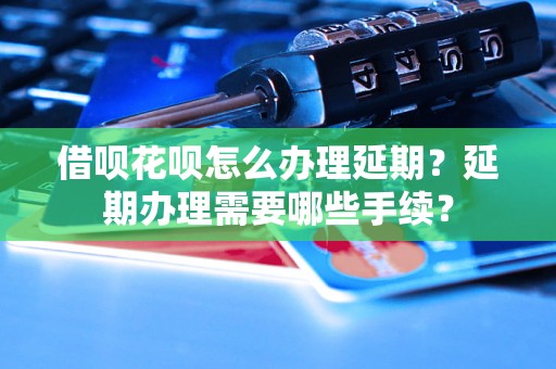 借呗花呗怎么办理延期？延期办理需要哪些手续？