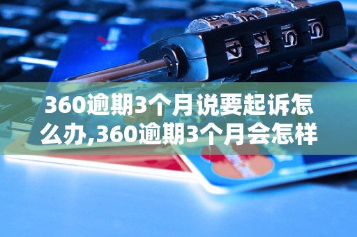 360逾期3个月说要起诉怎么办,360逾期3个月会怎样处理