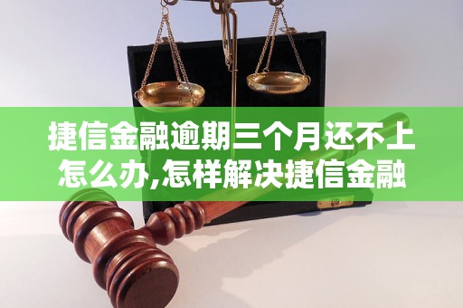 捷信金融逾期三个月还不上怎么办,怎样解决捷信金融逾期问题