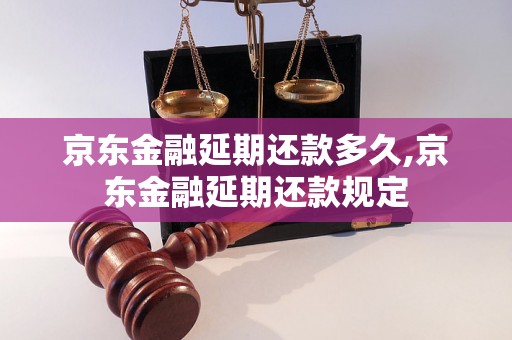 京东金融延期还款多久,京东金融延期还款规定