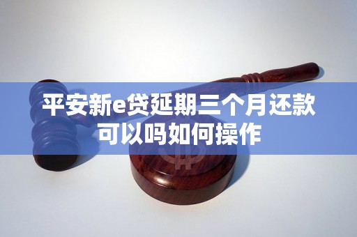 平安新e贷延期三个月还款可以吗如何操作