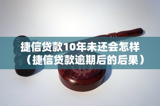 捷信贷款10年未还会怎样（捷信贷款逾期后的后果）