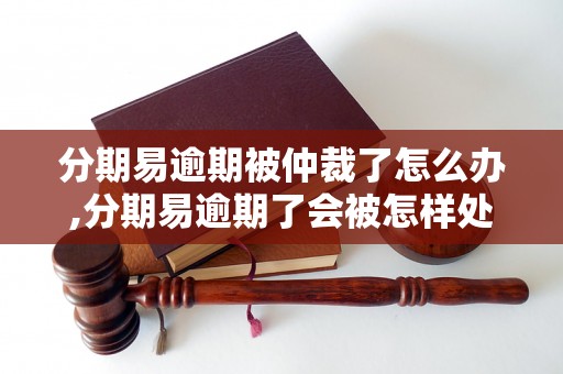 分期易逾期被仲裁了怎么办,分期易逾期了会被怎样处理