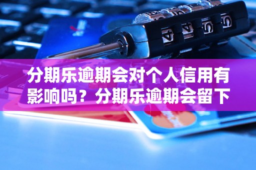 分期乐逾期会对个人信用有影响吗？分期乐逾期会留下信用记录吗？