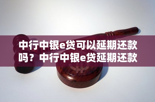 中行中银e贷可以延期还款吗？中行中银e贷延期还款流程详解