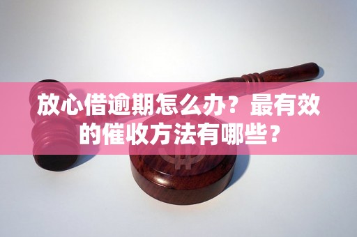 放心借逾期怎么办？最有效的催收方法有哪些？