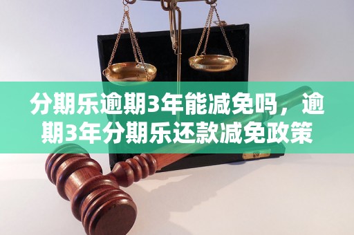 分期乐逾期3年能减免吗，逾期3年分期乐还款减免政策解析