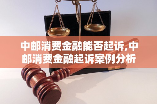 中邮消费金融能否起诉,中邮消费金融起诉案例分析