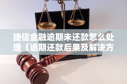 捷信金融逾期未还款怎么处理（逾期还款后果及解决方法）