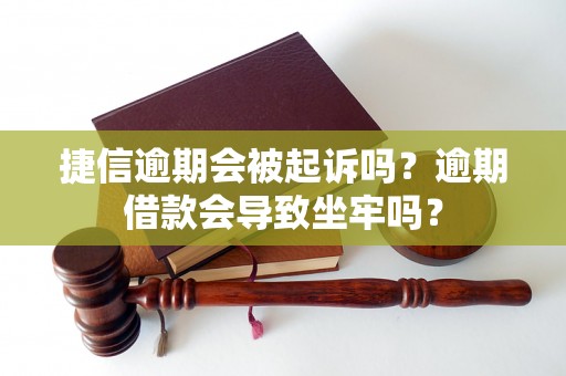 捷信逾期会被起诉吗？逾期借款会导致坐牢吗？