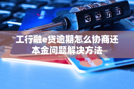 工行融e贷逾期怎么协商还本金问题解决方法