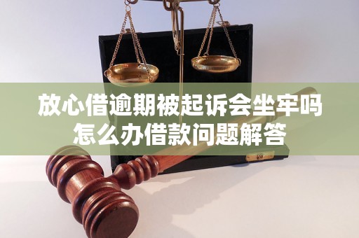 放心借逾期被起诉会坐牢吗怎么办借款问题解答