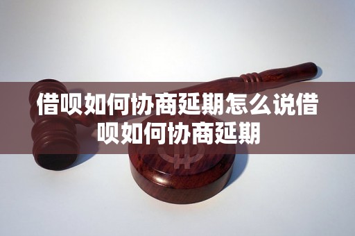 借呗如何协商延期怎么说借呗如何协商延期