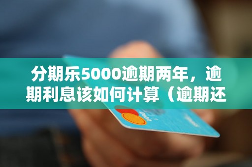 分期乐5000逾期两年，逾期利息该如何计算（逾期还款的后果及解决办法）