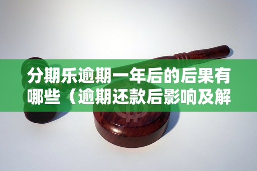 分期乐逾期一年后的后果有哪些（逾期还款后影响及解决办法）