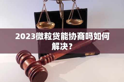 2023微粒贷能协商吗如何解决？