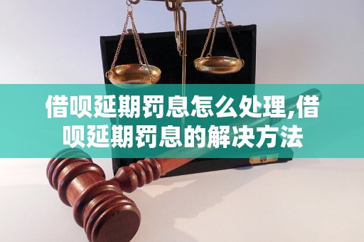 借呗延期罚息怎么处理,借呗延期罚息的解决方法