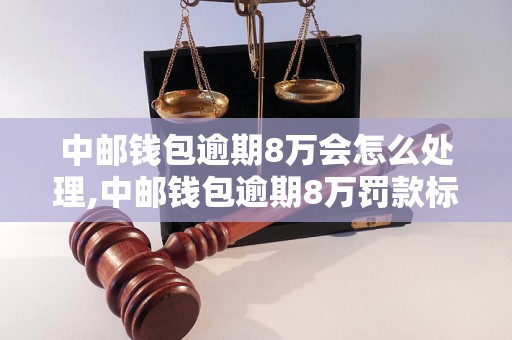 中邮钱包逾期8万会怎么处理,中邮钱包逾期8万罚款标准