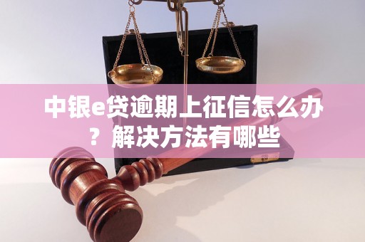 中银e贷逾期上征信怎么办？解决方法有哪些