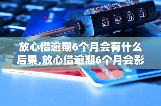 放心借逾期6个月会有什么后果,放心借逾期6个月会影响信用吗