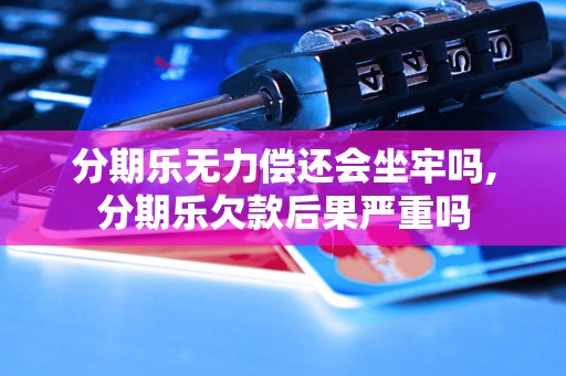 分期乐无力偿还会坐牢吗,分期乐欠款后果严重吗