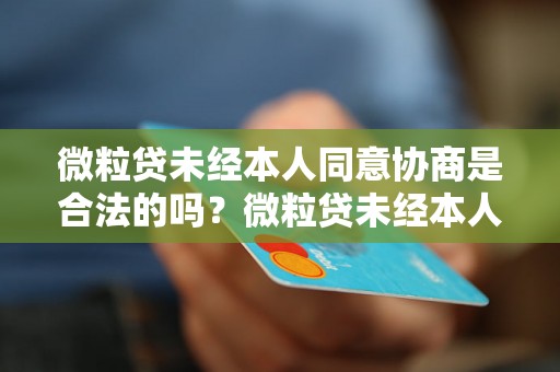 微粒贷未经本人同意协商是合法的吗？微粒贷未经本人同意协商有哪些风险？