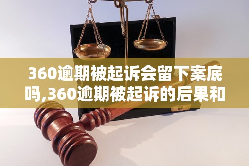 360逾期被起诉会留下案底吗,360逾期被起诉的后果和处理方式