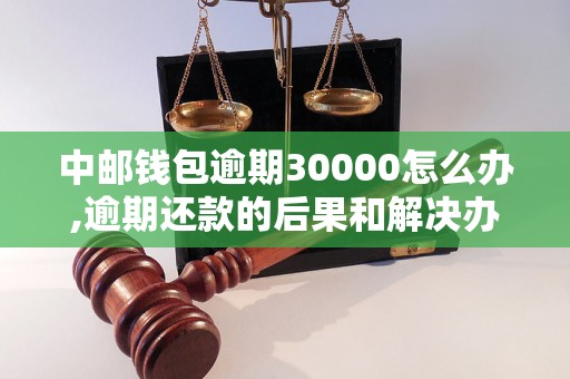 中邮钱包逾期30000怎么办,逾期还款的后果和解决办法