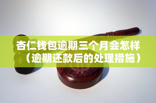 杏仁钱包逾期三个月会怎样（逾期还款后的处理措施）