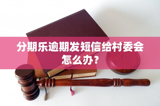 分期乐逾期发短信给村委会怎么办？