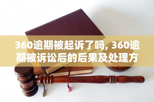 360逾期被起诉了吗, 360逾期被诉讼后的后果及处理方法