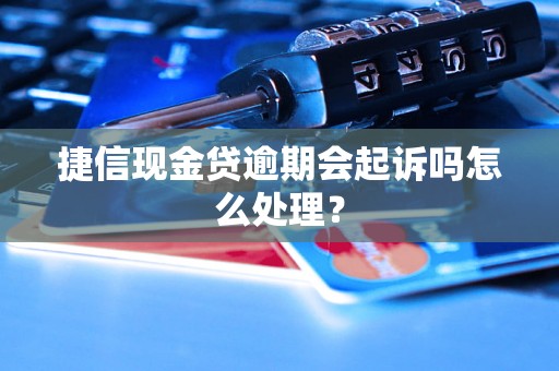 捷信现金贷逾期会起诉吗怎么处理？