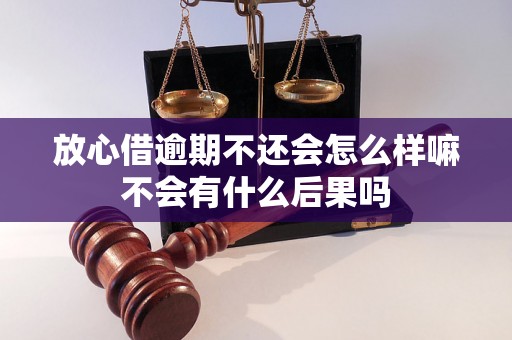 放心借逾期不还会怎么样嘛不会有什么后果吗