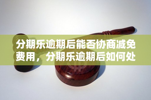 分期乐逾期后能否协商减免费用，分期乐逾期后如何处理