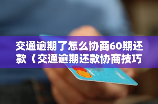 交通逾期了怎么协商60期还款（交通逾期还款协商技巧详解）