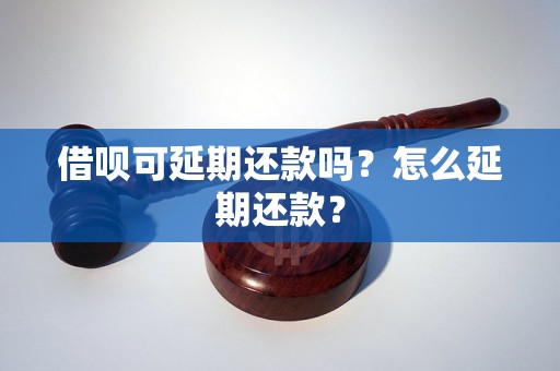 借呗可延期还款吗？怎么延期还款？