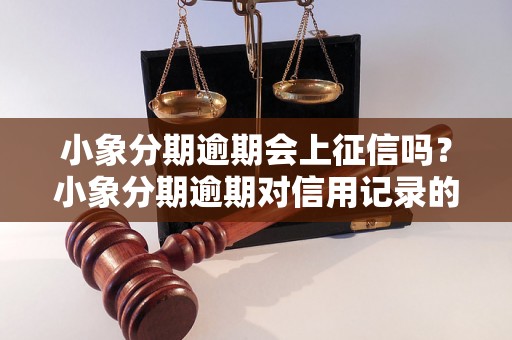 小象分期逾期会上征信吗？小象分期逾期对信用记录的影响