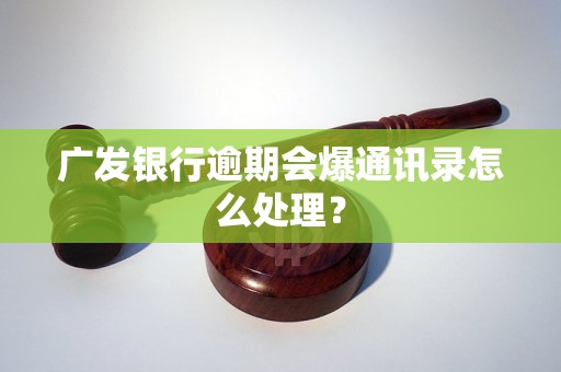 广发银行逾期会爆通讯录怎么处理？