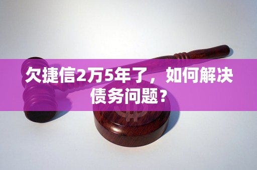 欠捷信2万5年了，如何解决债务问题？