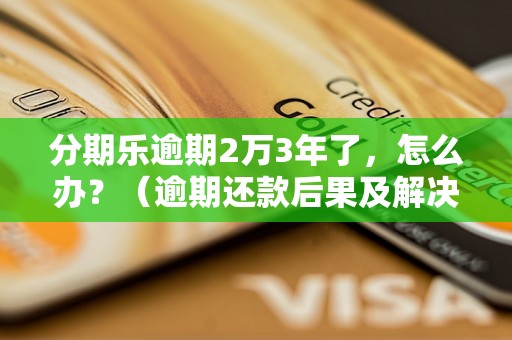 分期乐逾期2万3年了，怎么办？（逾期还款后果及解决方法）