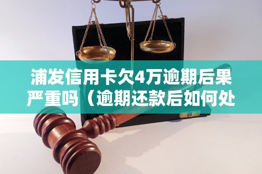 浦发信用卡欠4万逾期后果严重吗（逾期还款后如何处理）