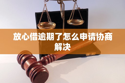 放心借逾期了怎么申请协商解决