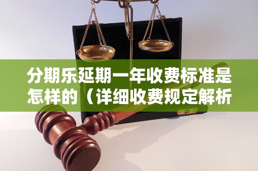 分期乐延期一年收费标准是怎样的（详细收费规定解析）