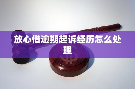 放心借逾期起诉经历怎么处理