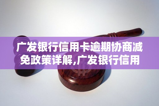 广发银行信用卡逾期协商减免政策详解,广发银行信用卡逾期协商减免的具体流程